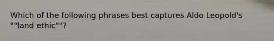 Which of the following phrases best captures Aldo Leopold's ""land ethic""?