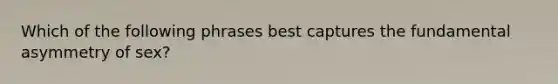 Which of the following phrases best captures the fundamental asymmetry of sex?