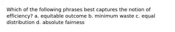 Which of the following phrases best captures the notion of efficiency? a. equitable outcome b. minimum waste c. equal distribution d. absolute fairness