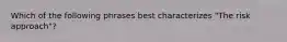 Which of the following phrases best characterizes "The risk approach"?