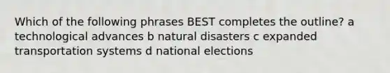 Which of the following phrases BEST completes the outline? a technological advances b natural disasters c expanded transportation systems d national elections