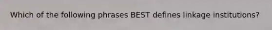 Which of the following phrases BEST defines linkage institutions?