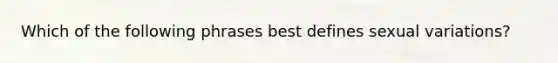 Which of the following phrases best defines sexual variations?