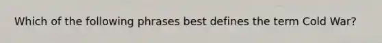 Which of the following phrases best defines the term Cold War?