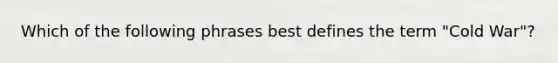 Which of the following phrases best defines the term "Cold War"?