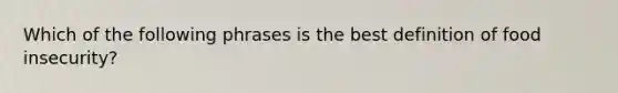 Which of the following phrases is the best definition of food insecurity?