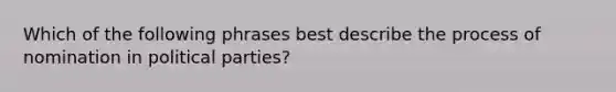 Which of the following phrases best describe the process of nomination in political parties?