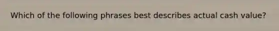 Which of the following phrases best describes actual cash value?