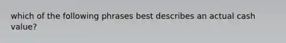 which of the following phrases best describes an actual cash value?