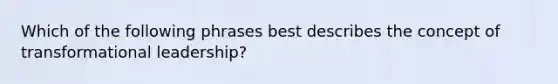 Which of the following phrases best describes the concept of transformational leadership?