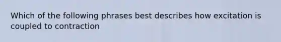 Which of the following phrases best describes how excitation is coupled to contraction