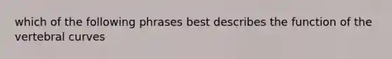 which of the following phrases best describes the function of the vertebral curves