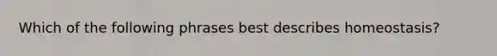 Which of the following phrases best describes homeostasis?