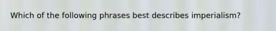 Which of the following phrases best describes imperialism?