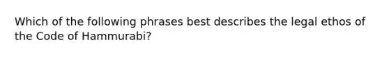 Which of the following phrases best describes the legal ethos of the Code of Hammurabi?