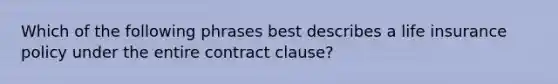 Which of the following phrases best describes a life insurance policy under the entire contract clause?