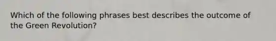 Which of the following phrases best describes the outcome of the Green Revolution?