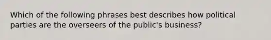 Which of the following phrases best describes how political parties are the overseers of the public's business?