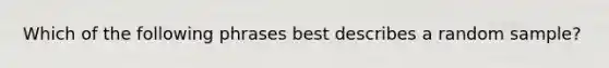 Which of the following phrases best describes a random sample?