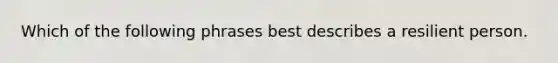 Which of the following phrases best describes a resilient person.