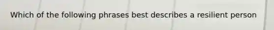 Which of the following phrases best describes a resilient person