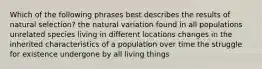 Which of the following phrases best describes the results of natural selection? the natural variation found in all populations unrelated species living in different locations changes in the inherited characteristics of a population over time the struggle for existence undergone by all living things