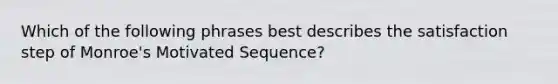 Which of the following phrases best describes the satisfaction step of Monroe's Motivated Sequence?