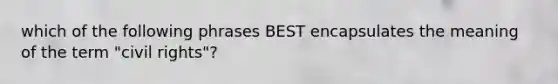 which of the following phrases BEST encapsulates the meaning of the term "civil rights"?