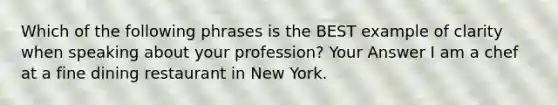 Which of the following phrases is the BEST example of clarity when speaking about your profession? Your Answer I am a chef at a fine dining restaurant in New York.