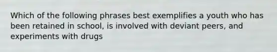 Which of the following phrases best exemplifies a youth who has been retained in school, is involved with deviant peers, and experiments with drugs