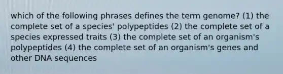 which of the following phrases defines the term genome? (1) the complete set of a species' polypeptides (2) the complete set of a species expressed traits (3) the complete set of an organism's polypeptides (4) the complete set of an organism's genes and other DNA sequences