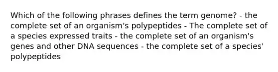 Which of the following phrases defines the term genome? - the complete set of an organism's polypeptides - The complete set of a species expressed traits - the complete set of an organism's genes and other DNA sequences - the complete set of a species' polypeptides