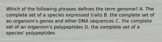 Which of the following phrases defines the term genome? A. The complete set of a species expressed traits B. the complete set of an organism's genes and other DNA sequences C. the complete set of an organism's polypeptides D. the complete set of a species' polypeptides