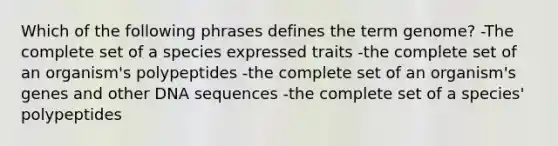 Which of the following phrases defines the term genome? -The complete set of a species expressed traits -the complete set of an organism's polypeptides -the complete set of an organism's genes and other DNA sequences -the complete set of a species' polypeptides