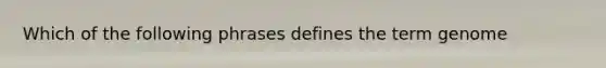 Which of the following phrases defines the term genome