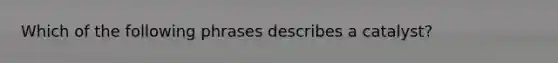 Which of the following phrases describes a catalyst?