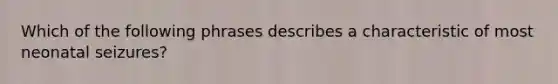 Which of the following phrases describes a characteristic of most neonatal seizures?