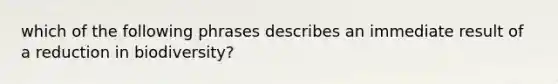 which of the following phrases describes an immediate result of a reduction in biodiversity?