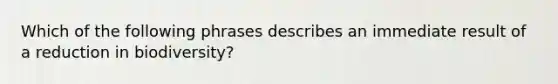 Which of the following phrases describes an immediate result of a reduction in biodiversity?