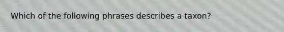 Which of the following phrases describes a taxon?