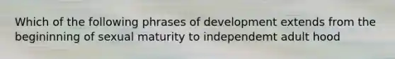 Which of the following phrases of development extends from the begininning of sexual maturity to independemt adult hood