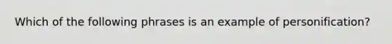 Which of the following phrases is an example of personification?