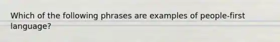 Which of the following phrases are examples of people-first language?