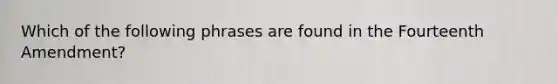 Which of the following phrases are found in the Fourteenth Amendment?