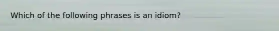 Which of the following phrases is an idiom?