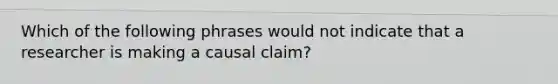 Which of the following phrases would not indicate that a researcher is making a causal claim?