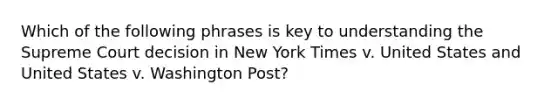 Which of the following phrases is key to understanding the Supreme Court decision in New York Times v. United States and United States v. Washington Post?