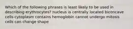 Which of the following phrases is least likely to be used in describing erythrocytes? nucleus is centrally located biconcave cells cytoplasm contains hemoglobin cannot undergo mitosis cells can change shape