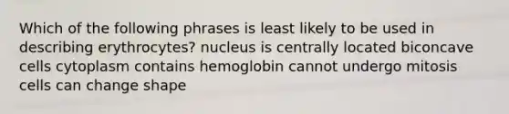 Which of the following phrases is least likely to be used in describing erythrocytes? nucleus is centrally located biconcave cells cytoplasm contains hemoglobin cannot undergo mitosis cells can change shape