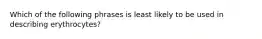 Which of the following phrases is least likely to be used in describing erythrocytes?